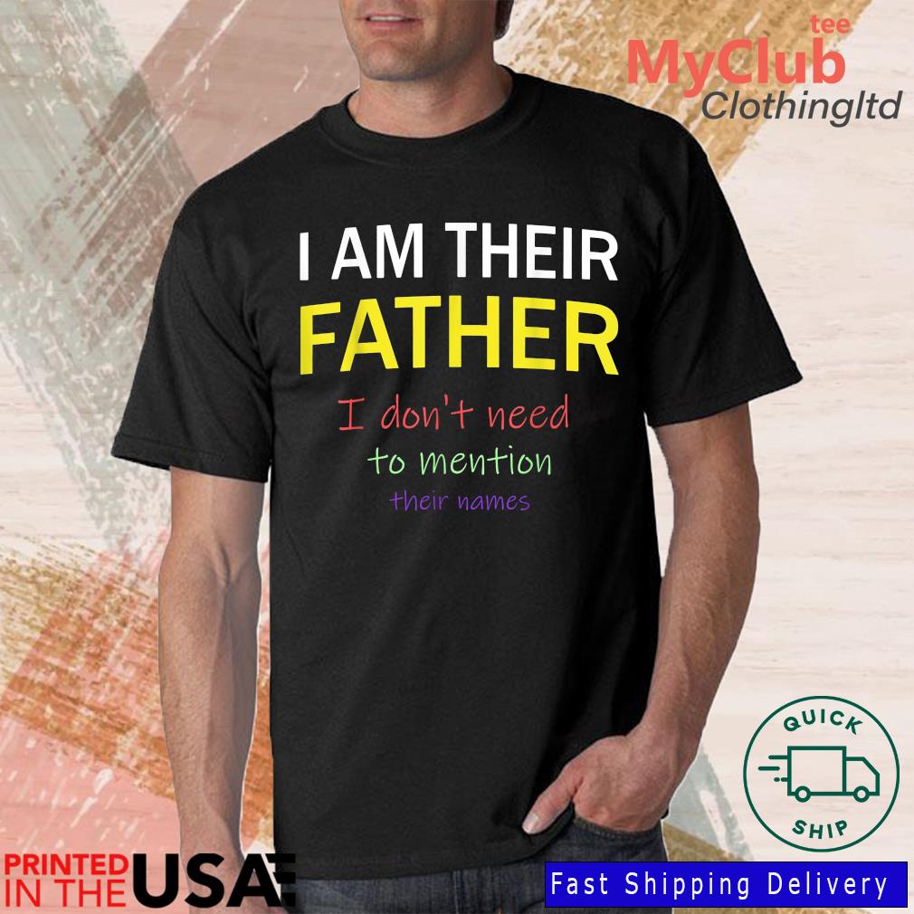 I Am Their Father I Don't Need To Mention Their Names Shirt